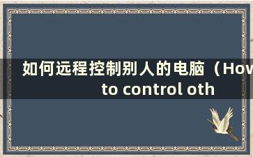 如何远程控制别人的电脑（How to control other people'scomputer）